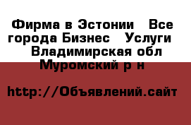 Фирма в Эстонии - Все города Бизнес » Услуги   . Владимирская обл.,Муромский р-н